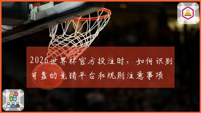 2026世界杯官方投注时,如何识别可靠的竞猜平台和规则注意事项