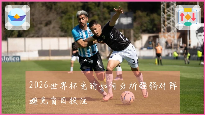 2026世界杯竞猜如何分析强弱对阵避免盲目投注