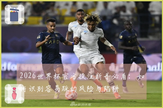 2026世界杯官方投注新手必看:如何识别容易踩的风险与陷阱