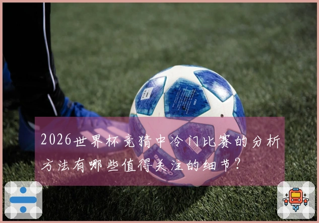 2026世界杯竞猜中冷门比赛的分析方法有哪些值得关注的细节？