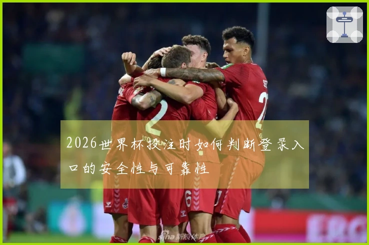 2026世界杯投注时如何判断登录入口的安全性与可靠性