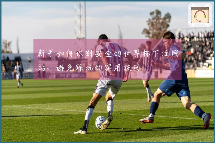 新手如何识别安全的世界杯下注网站，避免踩坑的实用技巧