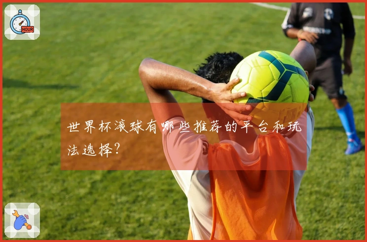 世界杯滚球有哪些推荐的平台和玩法选择？