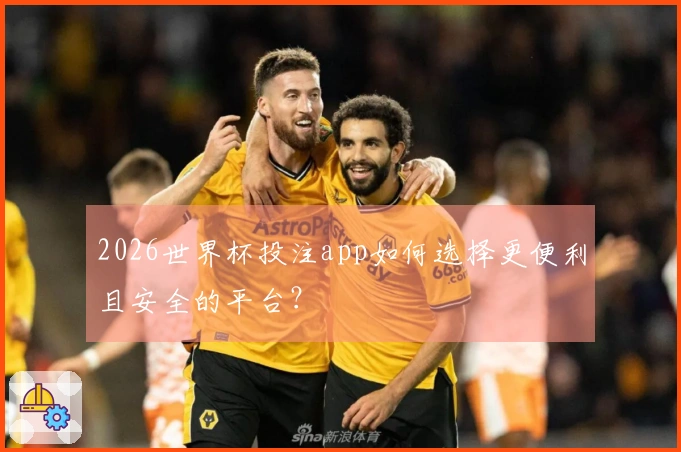 2026世界杯投注app如何选择更便利且安全的平台?