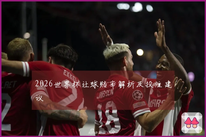 2026世界杯让球赔率解析及投注建议