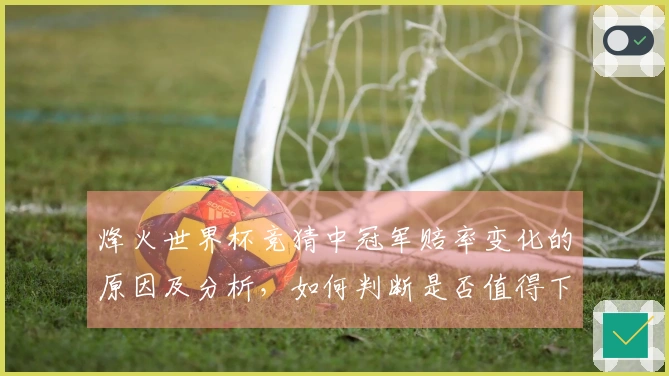 烽火世界杯竞猜中冠军赔率变化的原因及分析，如何判断是否值得下注
