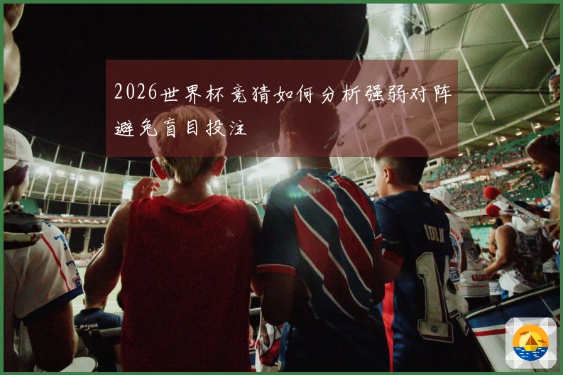 2026世界杯竞猜如何分析强弱对阵避免盲目投注