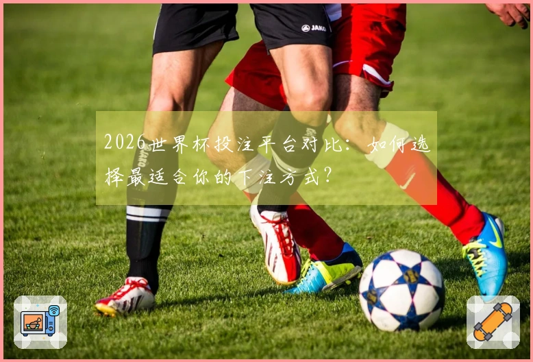2026世界杯投注平台对比：如何选择最适合你的下注方式？