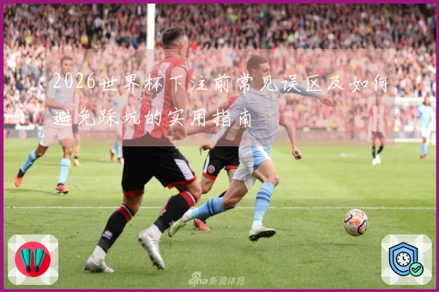 2026世界杯下注前常见误区及如何避免踩坑的实用指南