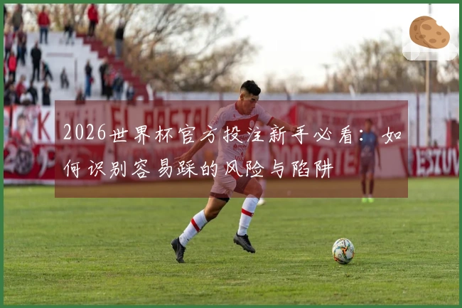 2026世界杯官方投注新手必看：如何识别容易踩的风险与陷阱