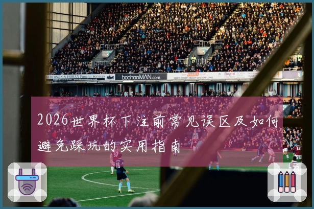 2026世界杯下注前常见误区及如何避免踩坑的实用指南