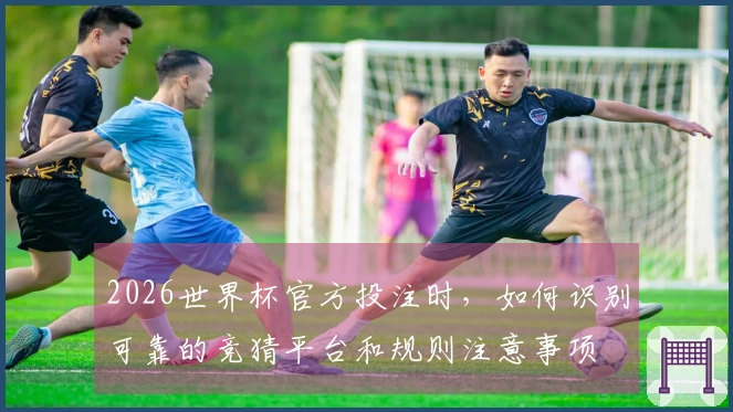 2026世界杯官方投注时，如何识别可靠的竞猜平台和规则注意事项