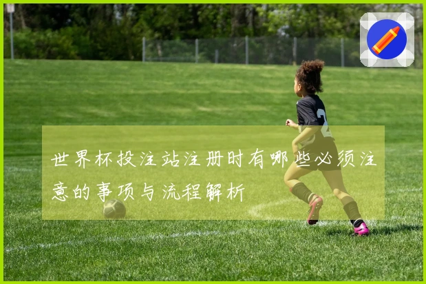 世界杯投注站注册时有哪些必须注意的事项与流程解析