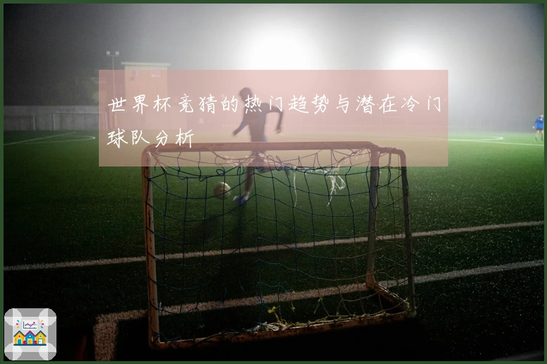 世界杯竞猜的热门趋势与潜在冷门球队分析