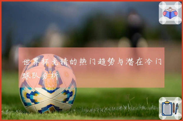 世界杯竞猜的热门趋势与潜在冷门球队分析