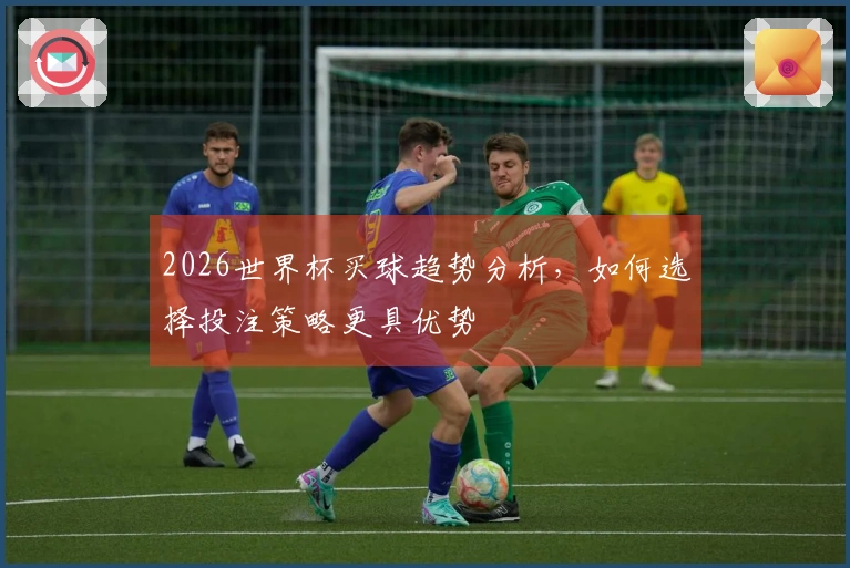 2026世界杯买球趋势分析，如何选择投注策略更具优势