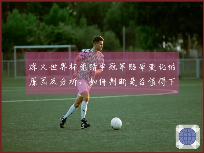 烽火世界杯竞猜中冠军赔率变化的原因及分析，如何判断是否值得下注
